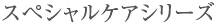 スペシャルケアシリーズ
