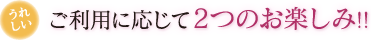 うれしい ご利用に応じて2つのお楽しみ!!