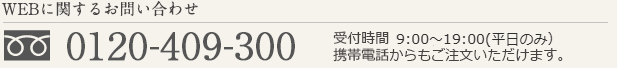 WEBǤΤ䤤碌 0120-409-300 ջ9:00~19:00 ä⤴ʸĺޤ